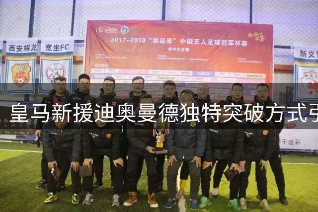 皇马新援迪奥曼德独特突破方式引前主帅盛赞